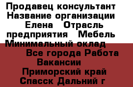 Продавец-консультант › Название организации ­ Елена › Отрасль предприятия ­ Мебель › Минимальный оклад ­ 20 000 - Все города Работа » Вакансии   . Приморский край,Спасск-Дальний г.